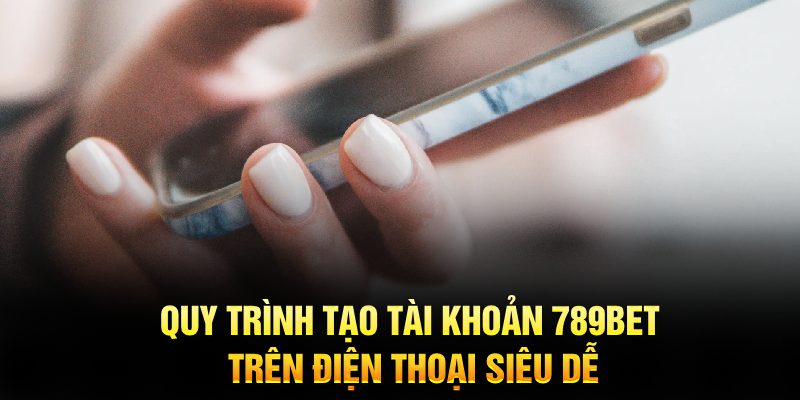 Quy trình tạo tài khoản 789Bet trên điện thoại siêu dễ